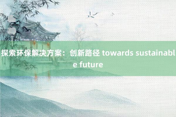 探索环保解决方案：创新路径 towards sustainable future